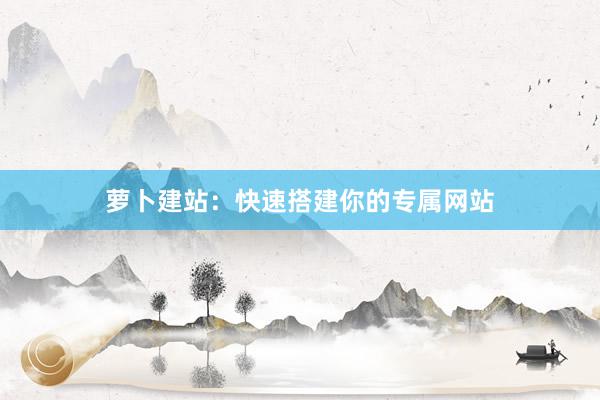 萝卜建站:快速搭建你的专属网站