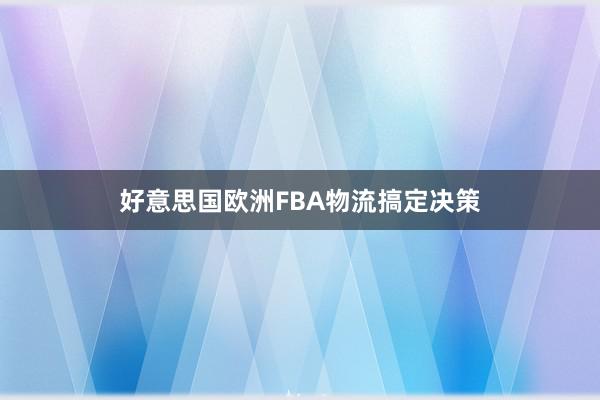 好意思国欧洲FBA物流搞定决策