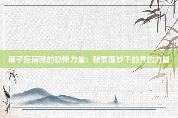 狮子座荫藏的恐怖力量：秘要面纱下的真的力量