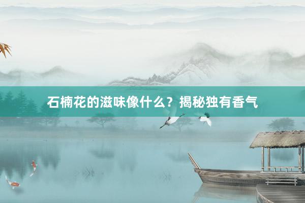 石楠花的滋味像什么？揭秘独有香气