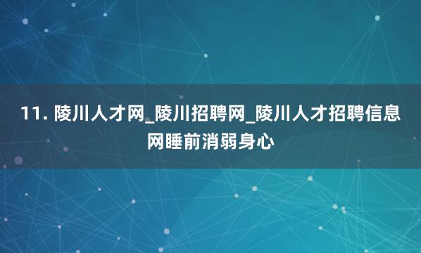 11. 陵川人才网_陵川招聘网_陵川人才招聘信息网睡前消弱身心