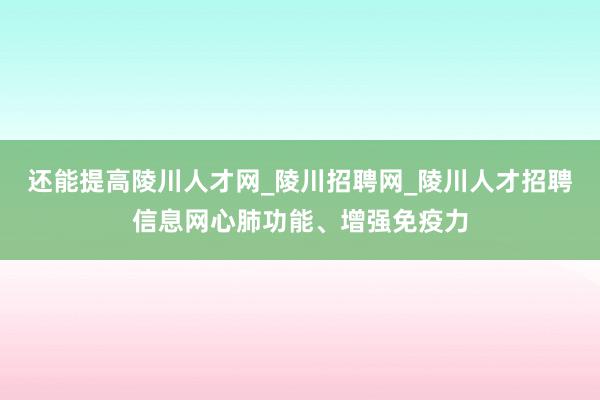 还能提高陵川人才网_陵川招聘网_陵川人才招聘信息网心肺功能、增强免疫力