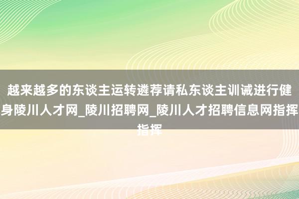 越来越多的东谈主运转遴荐请私东谈主训诫进行健身陵川人才网_陵川招聘网_陵川人才招聘信息网指挥